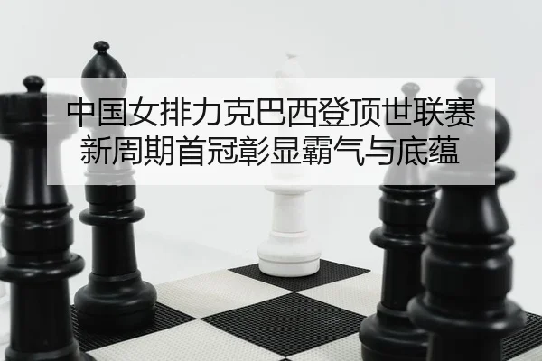 中国女排力克巴西登顶世联赛 新周期首冠彰显霸气与底蕴